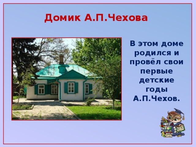 Домик А.П.Чехова В этом доме родился и провёл свои первые детские годы А.П.Чехов.