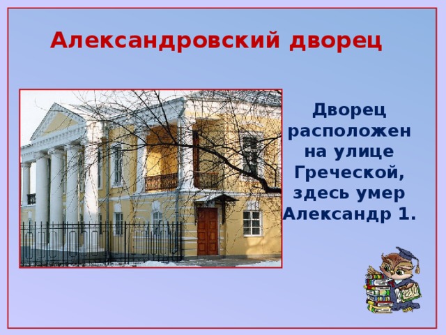 Александровский дворец Дворец расположен на улице Греческой, здесь умер Александр 1.