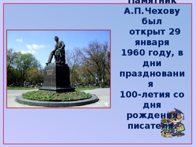 Памятник А.П.Чехову был  открыт 29 января 1960 году, в дни празднования 100-летия со дня рождения писателя.