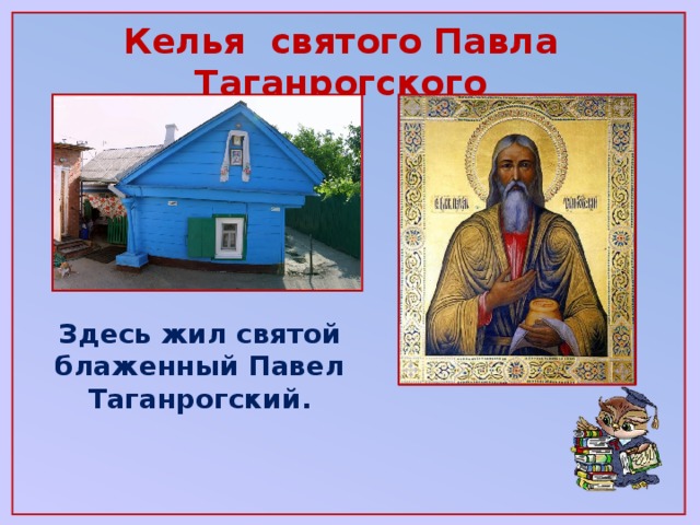 Келья святого Павла Таганрогского Здесь жил святой блаженный Павел Таганрогский.