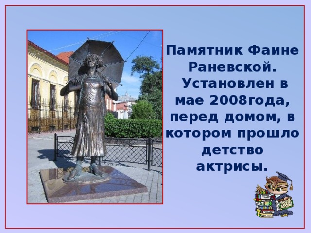 Памятник Фаине Раневской.  Установлен в мае 2008года, перед домом, в котором прошло детство актрисы.