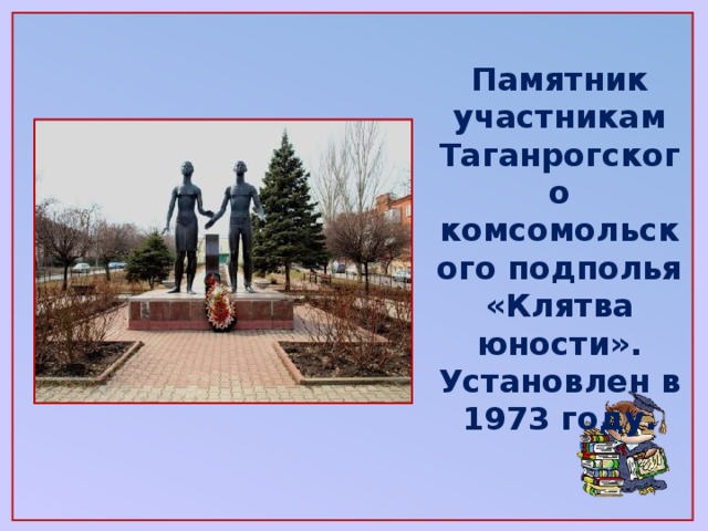 Памятник участникам Таганрогского комсомольского подполья «Клятва юности». Установлен в 1973 году.