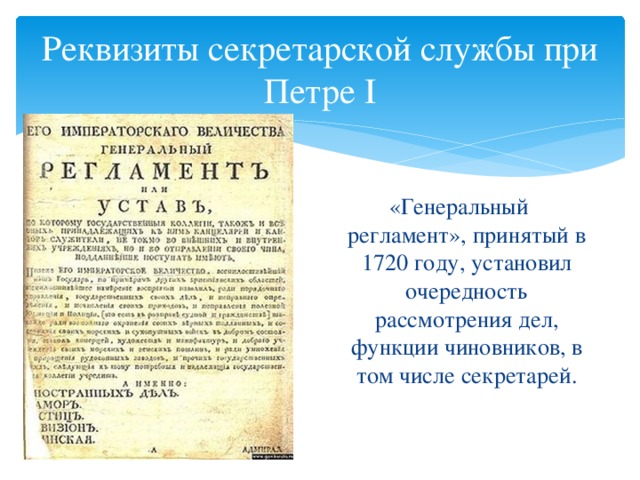 Реквизиты секретарской службы при Петре I «Генеральный регламент», принятый в 1720 году, установил очередность рассмотрения дел, функции чиновников, в том числе секретарей.