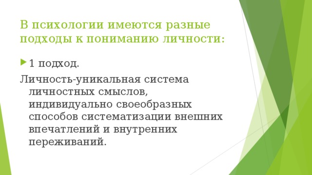 В психологии имеются разные подходы к пониманию личности: 1 подход. Личность-уникальная система личностных смыслов, индивидуально своеобразных способов систематизации внешних впечатлений и внутренних переживаний.