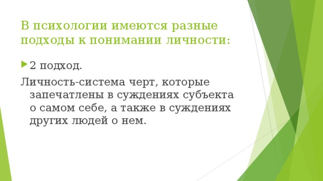 В психологии имеются разные подходы к понимании личности: 2 подход. Личность-система черт, которые запечатлены в суждениях субъекта о самом себе, а также в суждениях других людей о нем.