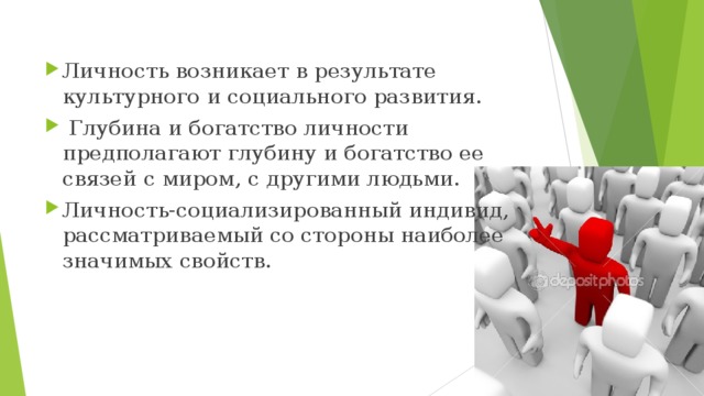 Личность возникает в результате культурного и социального развития.  Глубина и богатство личности предполагают глубину и богатство ее связей с миром, с другими людьми. Личность-социализированный индивид, рассматриваемый со стороны наиболее значимых свойств.