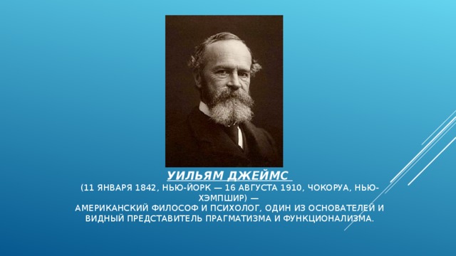 УИЛЬЯМ ДЖЕЙМС  (11 ЯНВАРЯ 1842, НЬЮ-ЙОРК — 16 АВГУСТА 1910, ЧОКОРУА, НЬЮ-ХЭМПШИР) —  АМЕРИКАНСКИЙ ФИЛОСОФ И ПСИХОЛОГ, ОДИН ИЗ ОСНОВАТЕЛЕЙ И ВИДНЫЙ ПРЕДСТАВИТЕЛЬ ПРАГМАТИЗМА И ФУНКЦИОНАЛИЗМА.