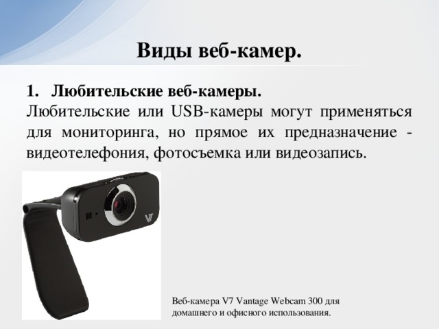 Виды веб-камер. Любительские веб-камеры. Любительские или USB-камеры могут применяться для мониторинга, но прямое их предназначение - видеотелефония, фотосъемка или видеозапись. Веб-камера V7 Vantage Webcam 300 для домашнего и офисного использования.