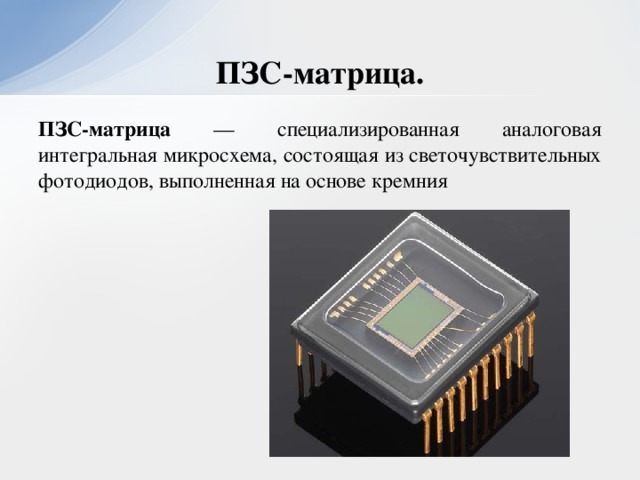 ПЗС-матрица. ПЗС-матрица — специализированная аналоговая интегральная микросхема, состоящая из светочувствительных фотодиодов, выполненная на основе кремния