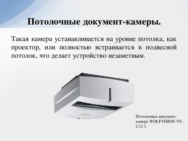Потолочные документ-камеры. Такая камера устанавливается на уровне потолка, как проектор, или полностью встраивается в подвесной потолок, что делает устройство незаметным. Потолочная документ-камера WOLFVISION VZ-C12 3.