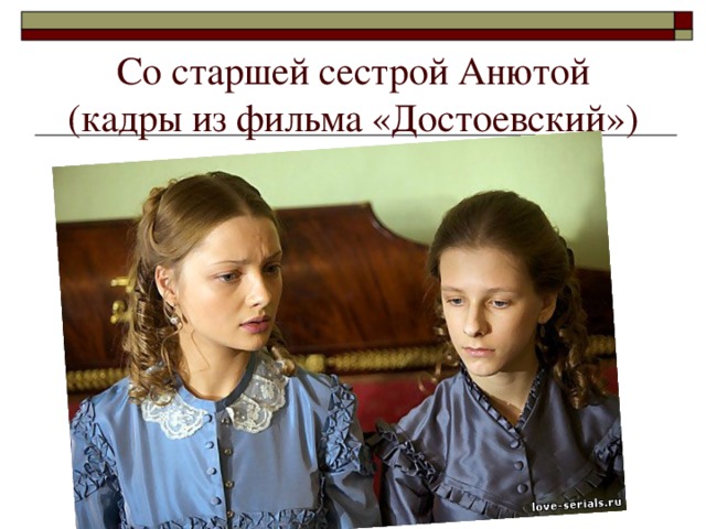 Со старшей сестрой Анютой  (кадры из фильма «Достоевский»)