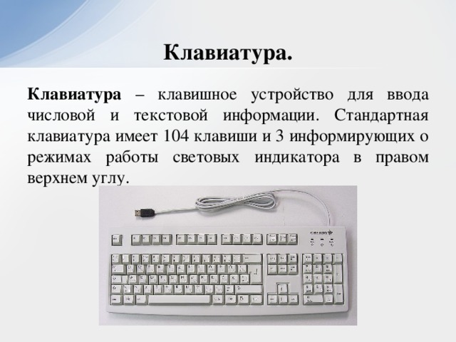 Клавиатура. Клавиатура – клавишное устройство для ввода числовой и текстовой информации. Стандартная клавиатура имеет 104 клавиши и 3 информирующих о режимах работы световых индикатора в правом верхнем углу.