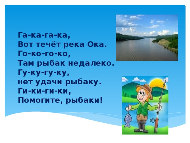 Га-ка-га-ка,  Вот течёт река Ока.  Го-ко-го-ко,  Там рыбак недалеко.  Гу-ку-гу-ку,  нет удачи рыбаку.  Ги-ки-ги-ки,  Помогите, рыбаки!