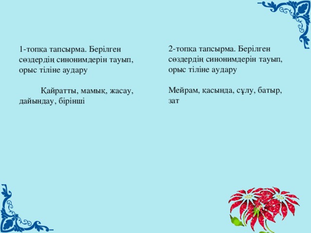 2-топқа тапсырма. Берілген сөздердің синонимдерін тауып, орыс тіліне аудару  Мейрам, қасында, сұлу, батыр, зат      1-топқа тапсырма. Берілген сөздердің синонимдерін тауып, орыс тіліне аудару          Қайратты, мамық, жасау, дайындау, бірінші