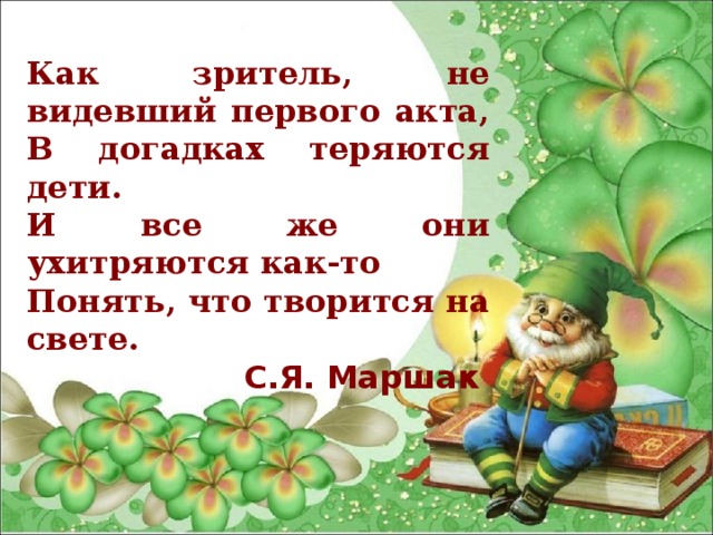 Как зритель, не видевший первого акта, В догадках теряются дети. И все же они ухитряются как-то Понять, что творится на свете. С.Я. Маршак