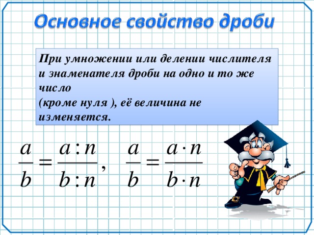 При умножении или делении числителя и знаменателя дроби на одно и то же число (кроме нуля ), её величина не изменяется.