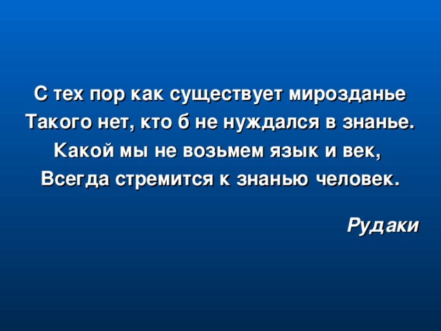 С тех пор как существует мирозданье Такого нет, кто б не нуждался в знанье. Какой мы не возьмем язык и век, Всегда стремится к знанью человек.  Рудаки