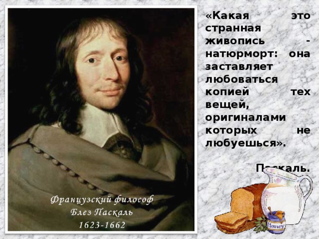 «Какая это странная живопись - натюрморт: она заставляет любоваться копией тех вещей, оригиналами которых не любуешься».  Паскаль.