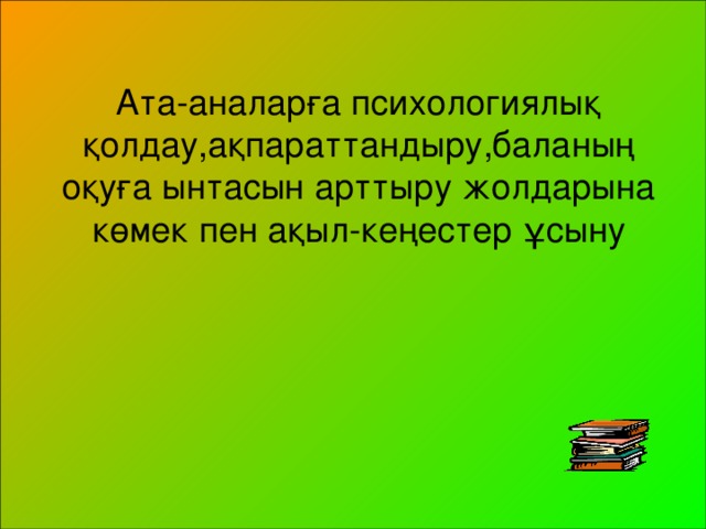 Ата-аналарға психологиялық қолдау,ақпараттандыру,баланың оқуға ынтасын арттыру жолдарына көмек пен ақыл-кеңестер ұсыну