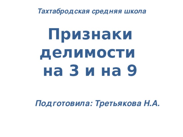 Тахтабродская средняя школа Признаки делимости  на 3 и на 9 Подготовила: Третьякова Н.А.