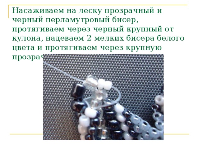 Насаживаем на леску прозрачный и черный перламутровый бисер, протягиваем через черный крупный от кулона, надеваем 2 мелких бисера белого цвета и протягиваем через крупную прозрачную.