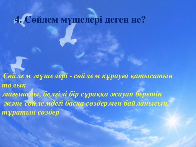 4. Сөйлем мүшелері деген не?  Сөйлем мүшелері - сөйлем құрауға қатысатын толық  мағыналы , белгілі бір сұраққа жауап беретін  және  сөйлемдегі басқа сөздермен байланысып тұратын сөздер