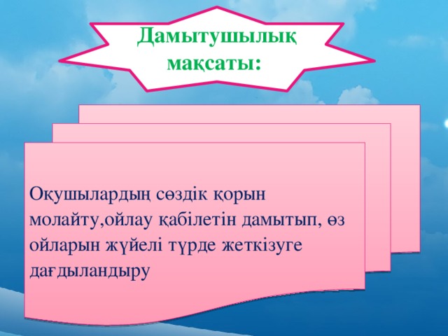 Дамытушылықмақсаты: Оқушылардың сөздік қорын молайту , ойлау қабілетін дамытып , өз ойларын жүйелі түрде жеткізуге дағдыландыру