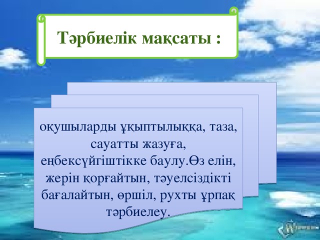 Тәрбиелік мақсаты : оқушыларды ұқыптылыққа, таза, сауатты жазуға, еңбексүйгіштікке баулу.Өз елін, жерін қорғайтын, тәуелсіздікті бағалайтын, өршіл, рухты ұрпақ тәрбиелеу.