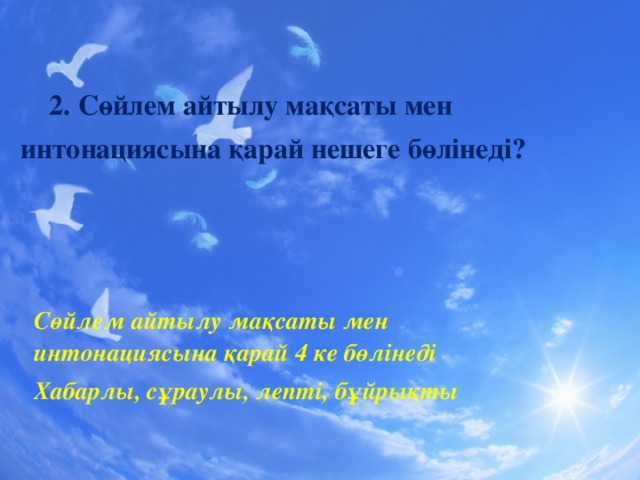 2. Сөйлем айтылу мақсаты мен  интонациясына қарай нешеге бөлінеді? Сөйлем айтылу мақсаты мен интонациясына қарай 4 ке бөлінеді Хабарлы, сұраулы, лепті, бұйрықты