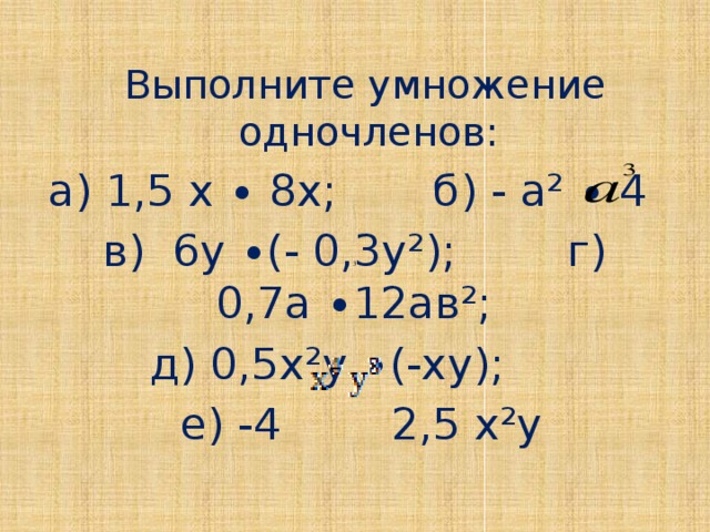 Выполните умножение одночленов: а) 1,5 х ∙ 8х; б) - а² ∙ 4  в) 6у ∙(- 0,3у²); г) 0,7а ∙12ав²; д) 0,5х²у ∙(-ху);  е) -4 2,5 х²у