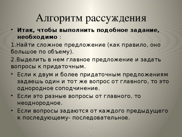 Алгоритм рассуждения Итак, чтобы выполнить подобное задание, необходимо : 1.Найти сложное предложение (как правило, оно большое по объему). 2.Выделить в нем главное предложение и задать вопросы к придаточным.