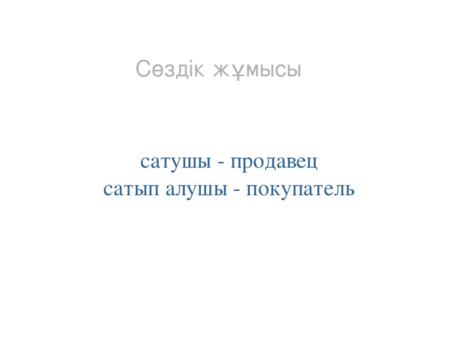 Сөздік жұмысы сатушы - продавец сатып алушы - покупатель