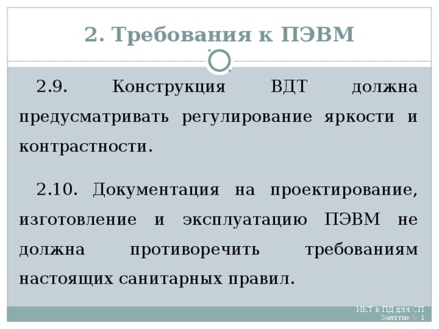 2. Требования к ПЭВМ 2.9. Конструкция ВДТ должна предусматривать регулирование яркости и контрастности. 2.10. Документация на проектирование, изготовление и эксплуатацию ПЭВМ не должна противоречить требованиям настоящих санитарных правил.