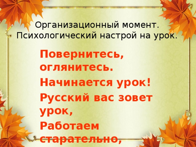 Организационный момент. Психологический настрой на урок. Повернитесь, оглянитесь. Начинается урок! Русский вас зовет урок, Работаем старательно, Слушаем внимательно.