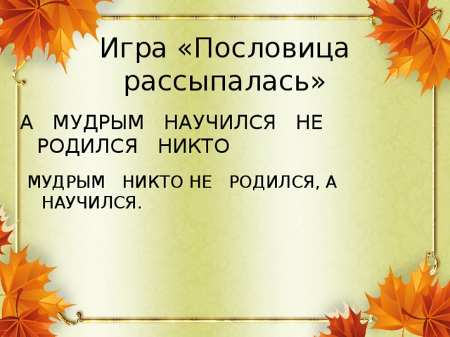 Игра «Пословица рассыпалась» А МУДРЫМ НАУЧИЛСЯ НЕ РОДИЛСЯ НИКТО МУДРЫМ НИКТО НЕ РОДИЛСЯ, А НАУЧИЛСЯ.