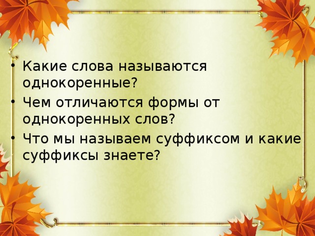 Какие слова называются однокоренные? Чем отличаются формы от однокоренных слов? Что мы называем суффиксом и какие суффиксы знаете?