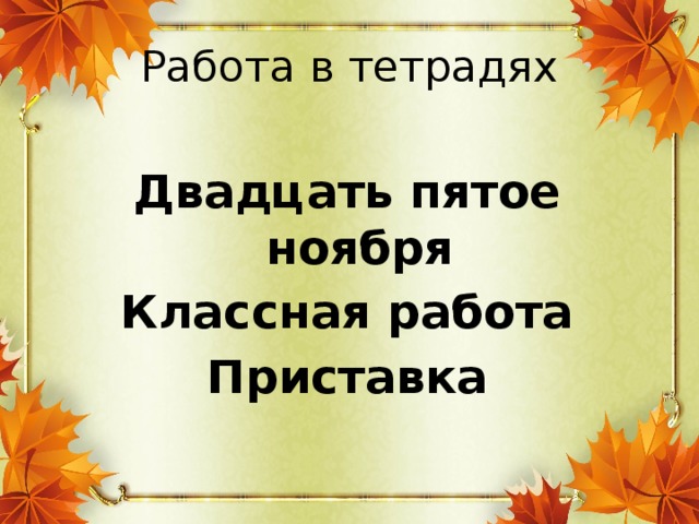 Работа в тетрадях Двадцать пятое ноября Классная работа Приставка