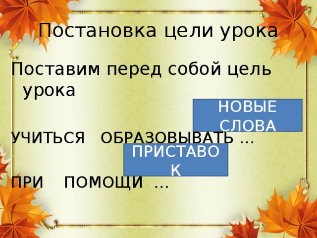 Постановка цели урока Поставим перед собой цель урока УЧИТЬСЯ ОБРАЗОВЫВАТЬ … ПРИ ПОМОЩИ … НОВЫЕ СЛОВА ПРИСТАВОК