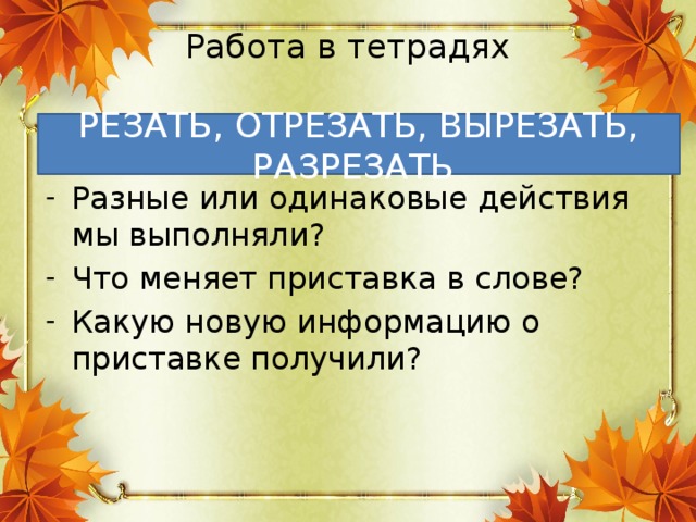 Работа в тетрадях   РЕЗАТЬ, ОТРЕЗАТЬ, ВЫРЕЗАТЬ, РАЗРЕЗАТЬ