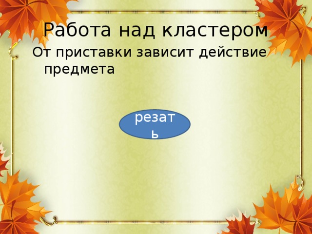 Работа над кластером От приставки зависит действие предмета резать