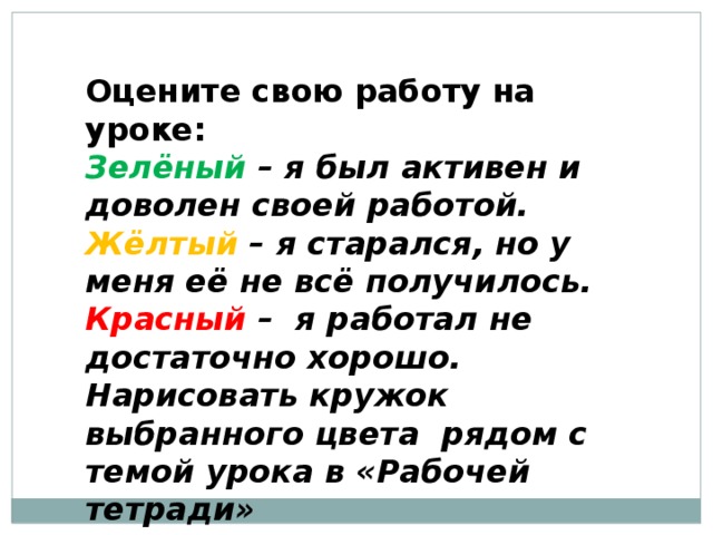 Оцените свою работу на уроке: Зелёный – я был активен и доволен своей работой. Жёлтый – я старался, но у меня её не всё получилось. Красный – я работал не достаточно хорошо. Нарисовать кружок выбранного цвета рядом с темой урока в «Рабочей тетради»