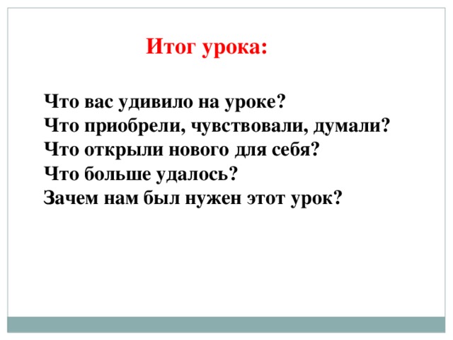 Итог урока: Что вас удивило на уроке? Что приобрели, чувствовали, думали? Что открыли нового для себя? Что больше удалось? Зачем нам был нужен этот урок?