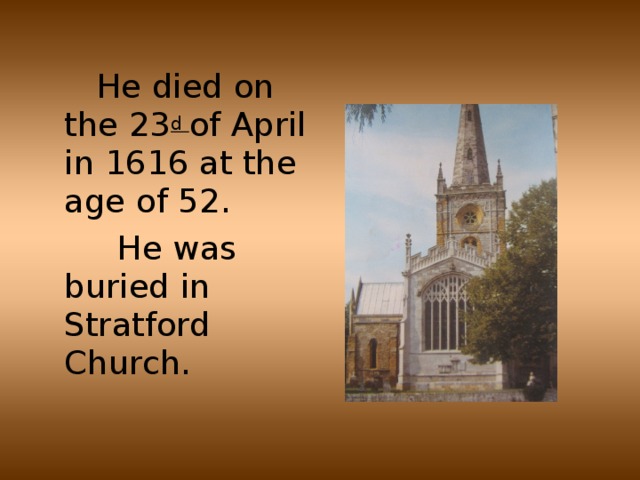 He died on the 23 d of April in 1616 at the age of 52.  He was buried in Stratford Church.