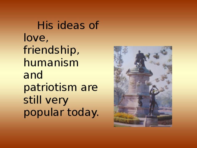 His ideas of love, friendship, humanism and patriotism are still very popular today.