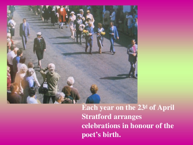 Each year on the 23 d of April Stratford arranges celebrations in honour of the poet’s birth.