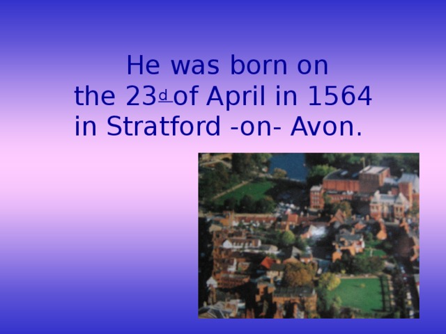 He was born on the 23 d of April in 1564 in Stratford -on- Avon.
