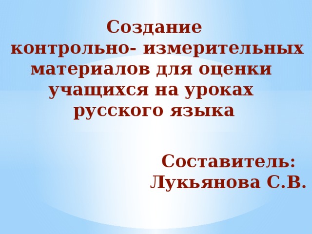 Создание  контрольно- измерительных материалов для оценки учащихся на уроках русского языка Составитель: Лукьянова С.В.