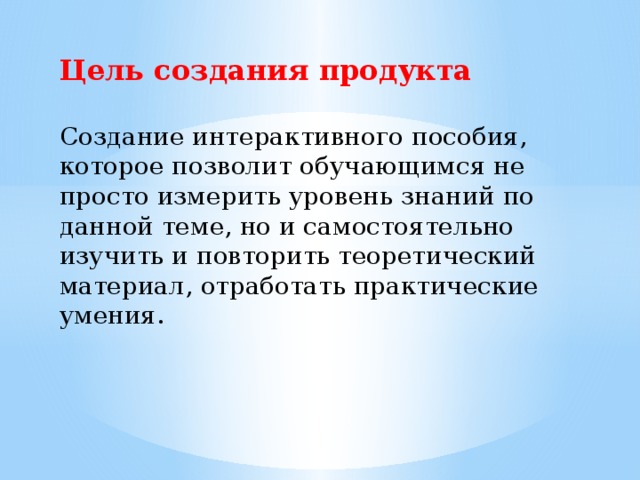 Цель создания продукта Создание интерактивного пособия, которое позволит обучающимся не просто измерить уровень знаний по данной теме, но и самостоятельно изучить и повторить теоретический материал, отработать практические умения.