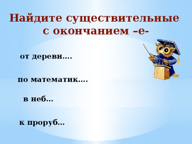 Найдите существительные с окончанием –е- от деревн…. по математик…. в неб… к проруб…