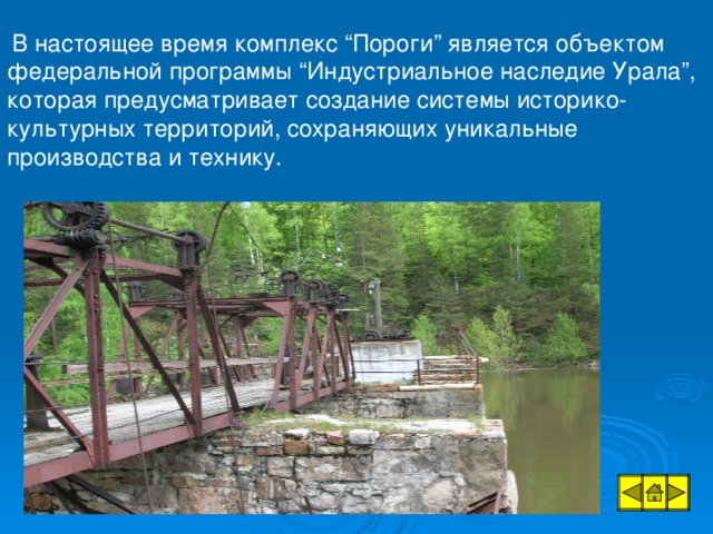 В настоящее время комплекс “Пороги” является объектом федеральной программы “Индустриальное наследие Урала”, которая предусматривает создание системы историко-культурных территорий, сохраняющих уникальные производства и технику.